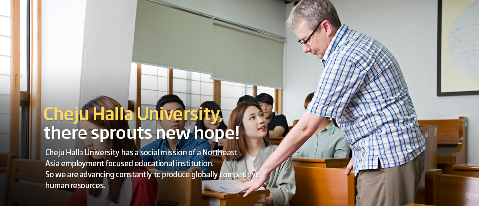 Cheju Halla University, there sprouts new hope! - Cheju Halla University has a social mission of a Northeast Asia employment focused educational institution. So we are advancing constantly to produce globally competitive human resources.